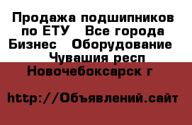 Продажа подшипников по ЕТУ - Все города Бизнес » Оборудование   . Чувашия респ.,Новочебоксарск г.